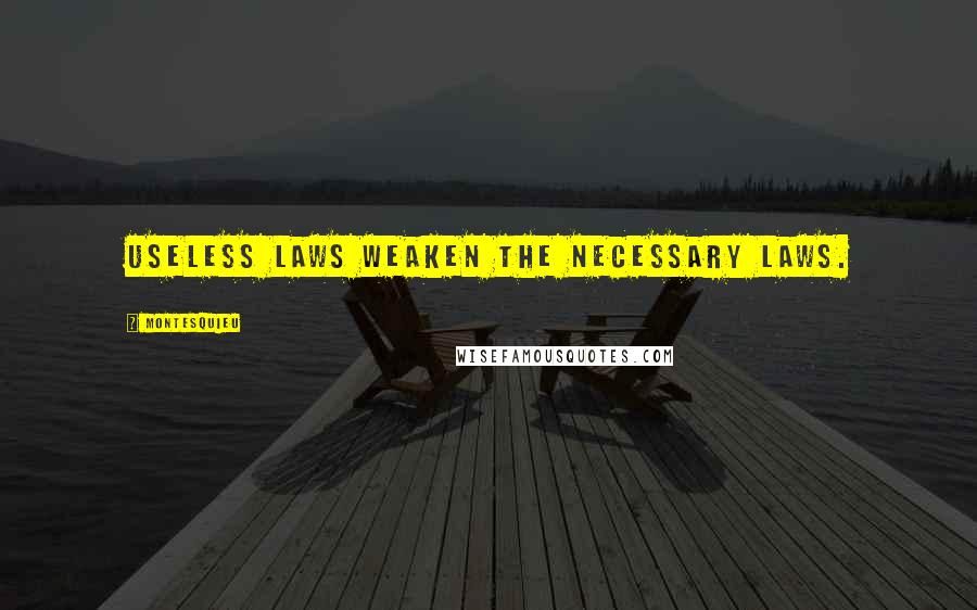 Montesquieu Quotes: Useless laws weaken the necessary laws.