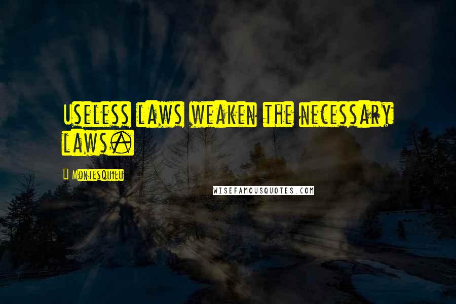 Montesquieu Quotes: Useless laws weaken the necessary laws.
