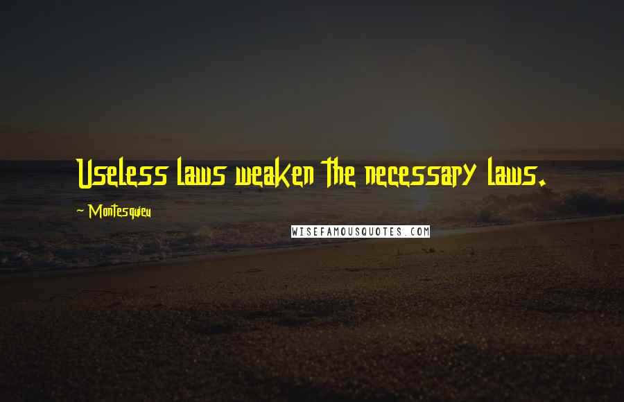 Montesquieu Quotes: Useless laws weaken the necessary laws.