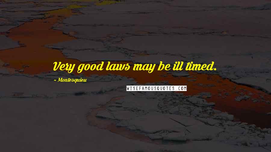 Montesquieu Quotes: Very good laws may be ill timed.