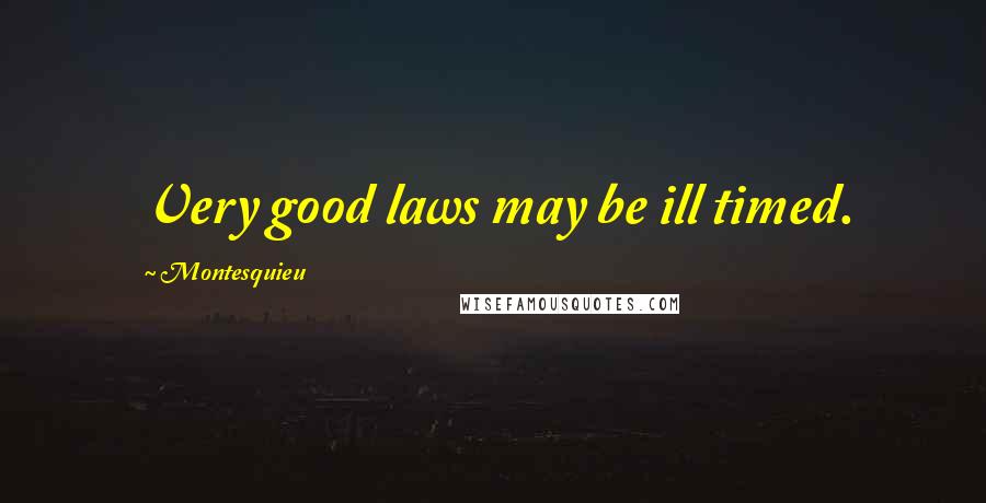 Montesquieu Quotes: Very good laws may be ill timed.