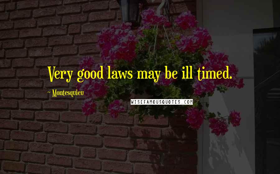 Montesquieu Quotes: Very good laws may be ill timed.