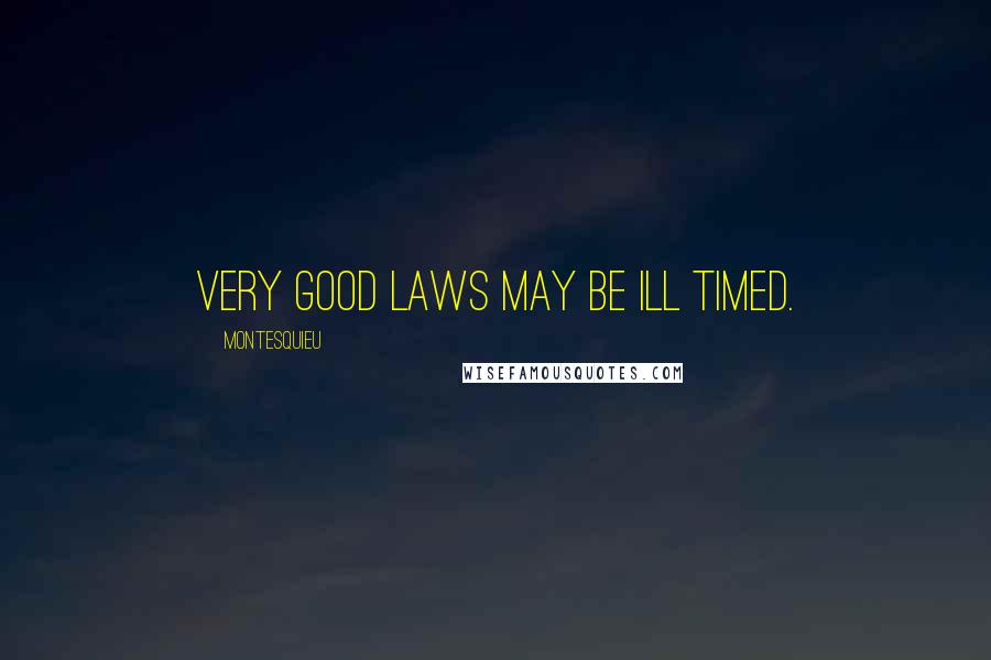 Montesquieu Quotes: Very good laws may be ill timed.