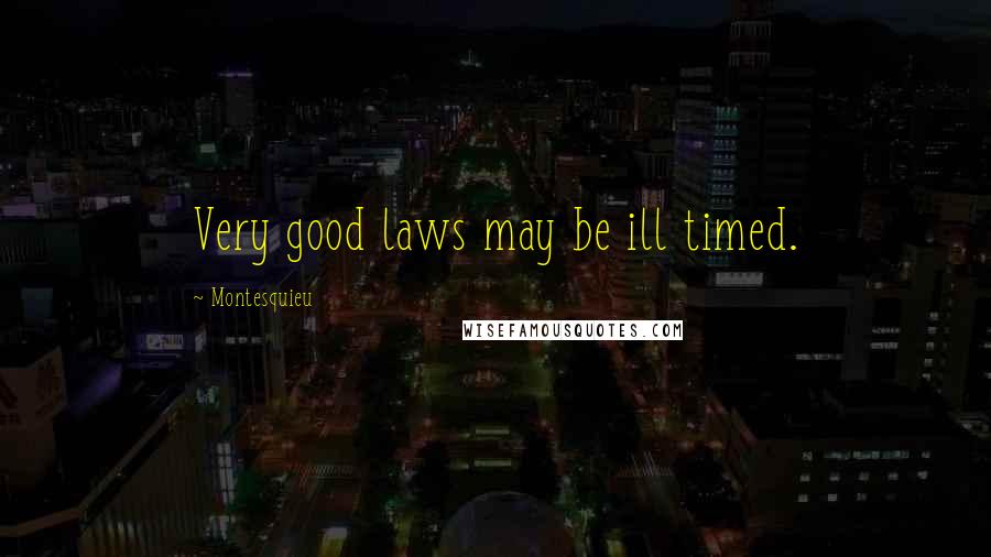 Montesquieu Quotes: Very good laws may be ill timed.