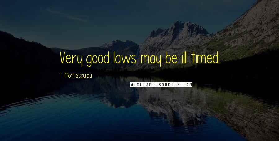 Montesquieu Quotes: Very good laws may be ill timed.