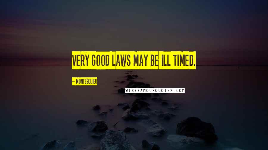 Montesquieu Quotes: Very good laws may be ill timed.