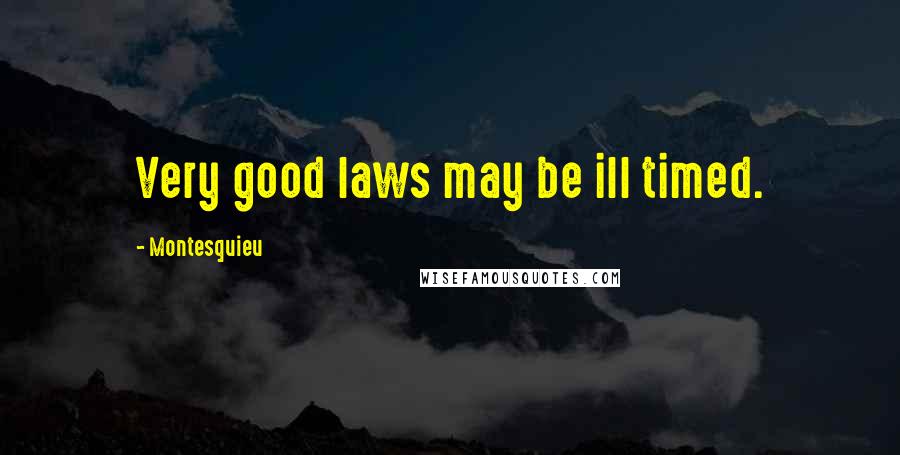 Montesquieu Quotes: Very good laws may be ill timed.
