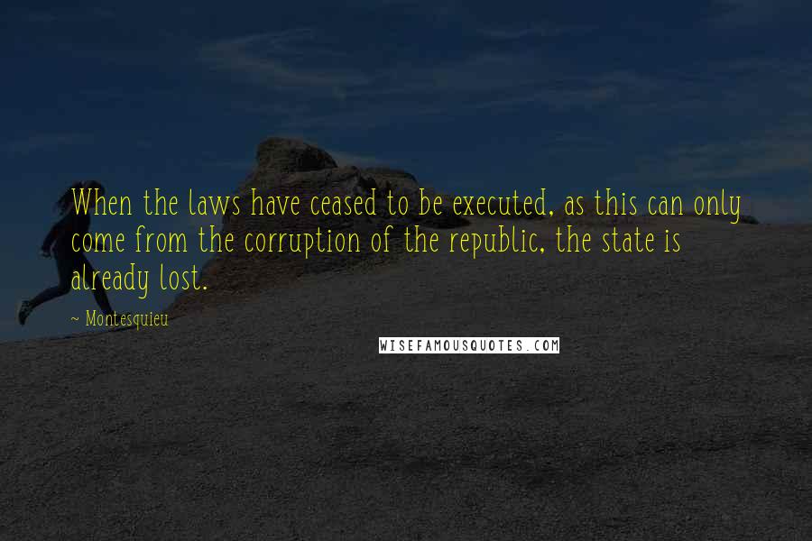 Montesquieu Quotes: When the laws have ceased to be executed, as this can only come from the corruption of the republic, the state is already lost.