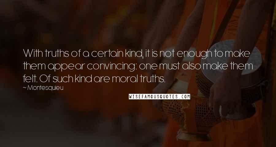 Montesquieu Quotes: With truths of a certain kind, it is not enough to make them appear convincing: one must also make them felt. Of such kind are moral truths.