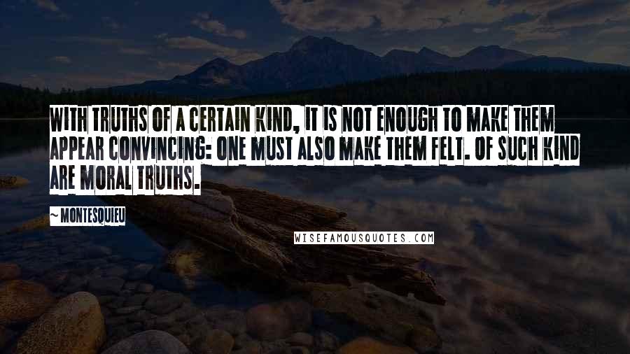 Montesquieu Quotes: With truths of a certain kind, it is not enough to make them appear convincing: one must also make them felt. Of such kind are moral truths.