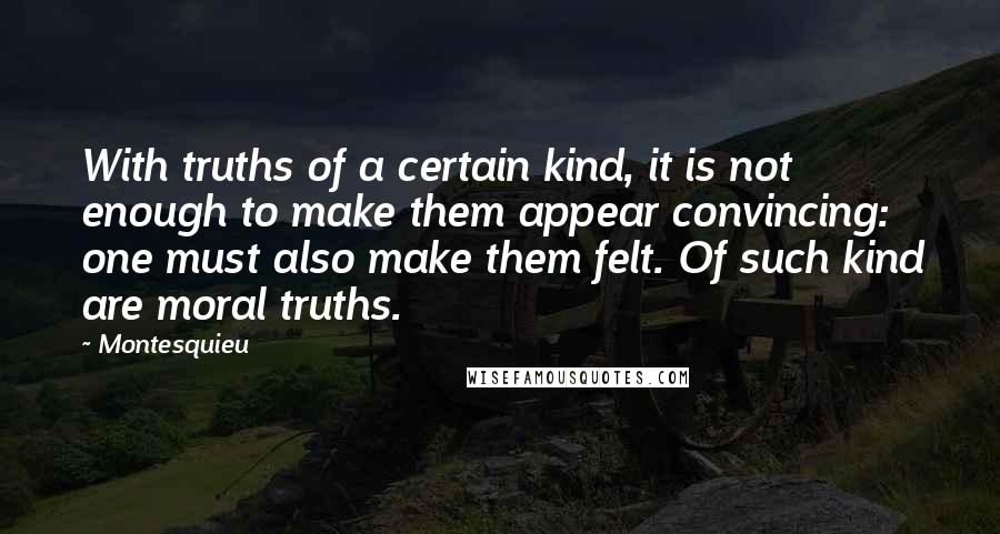 Montesquieu Quotes: With truths of a certain kind, it is not enough to make them appear convincing: one must also make them felt. Of such kind are moral truths.