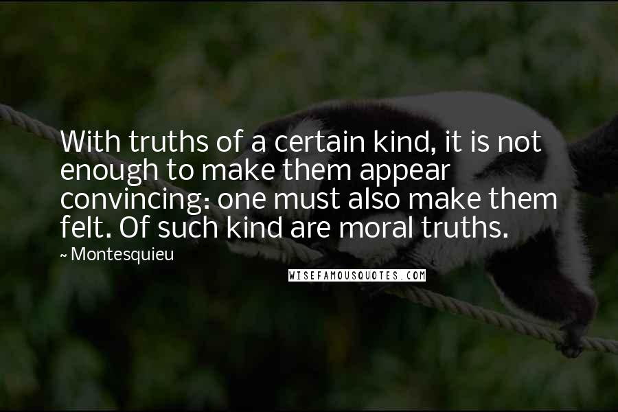 Montesquieu Quotes: With truths of a certain kind, it is not enough to make them appear convincing: one must also make them felt. Of such kind are moral truths.