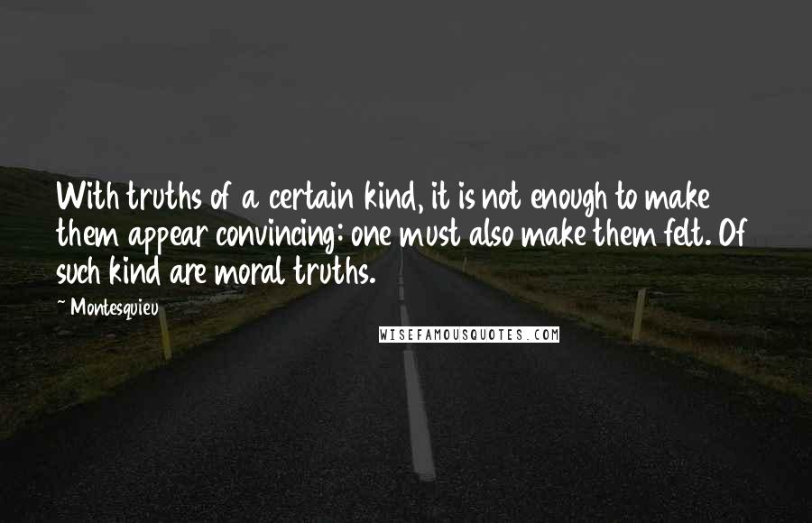 Montesquieu Quotes: With truths of a certain kind, it is not enough to make them appear convincing: one must also make them felt. Of such kind are moral truths.