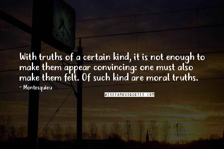 Montesquieu Quotes: With truths of a certain kind, it is not enough to make them appear convincing: one must also make them felt. Of such kind are moral truths.