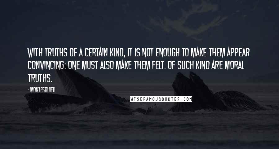 Montesquieu Quotes: With truths of a certain kind, it is not enough to make them appear convincing: one must also make them felt. Of such kind are moral truths.