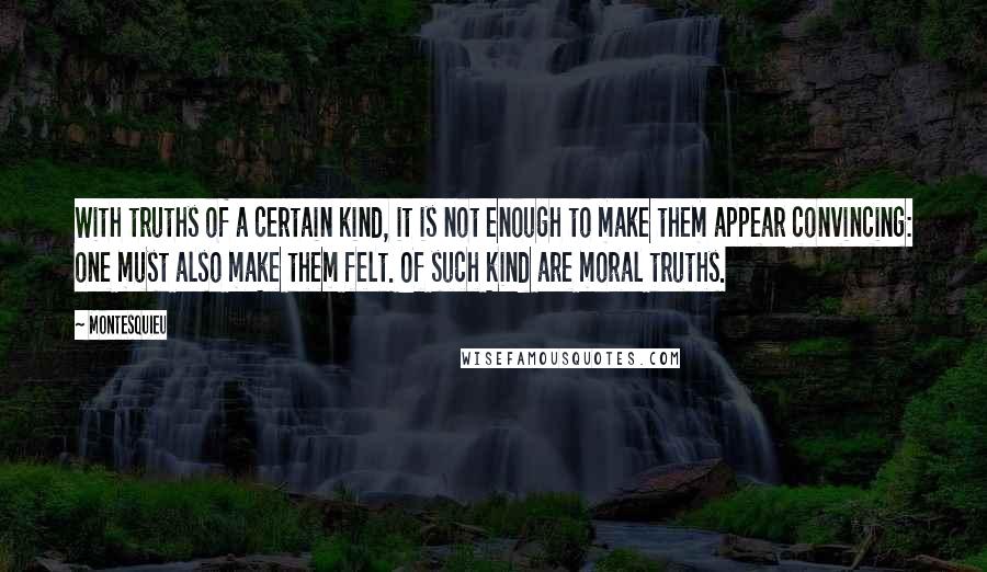 Montesquieu Quotes: With truths of a certain kind, it is not enough to make them appear convincing: one must also make them felt. Of such kind are moral truths.