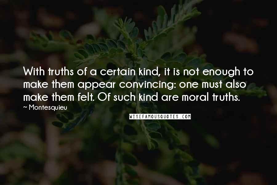 Montesquieu Quotes: With truths of a certain kind, it is not enough to make them appear convincing: one must also make them felt. Of such kind are moral truths.