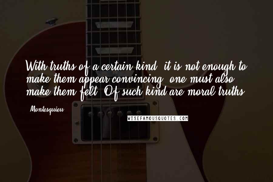 Montesquieu Quotes: With truths of a certain kind, it is not enough to make them appear convincing: one must also make them felt. Of such kind are moral truths.