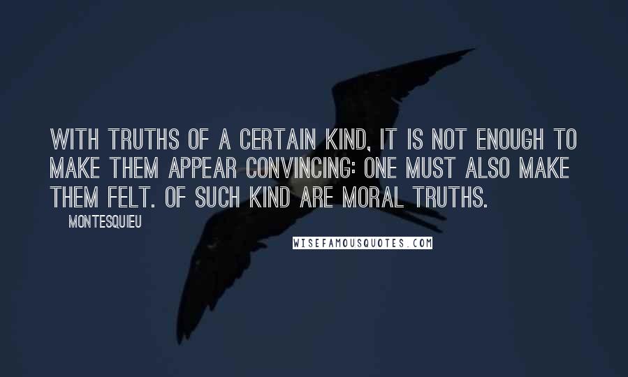 Montesquieu Quotes: With truths of a certain kind, it is not enough to make them appear convincing: one must also make them felt. Of such kind are moral truths.