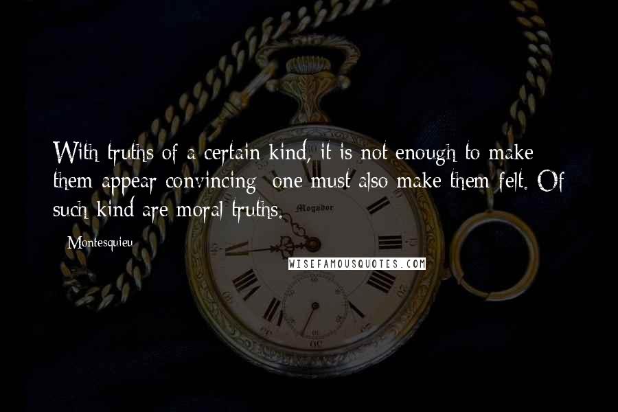 Montesquieu Quotes: With truths of a certain kind, it is not enough to make them appear convincing: one must also make them felt. Of such kind are moral truths.