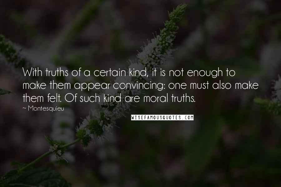 Montesquieu Quotes: With truths of a certain kind, it is not enough to make them appear convincing: one must also make them felt. Of such kind are moral truths.