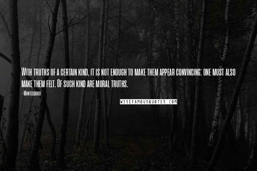 Montesquieu Quotes: With truths of a certain kind, it is not enough to make them appear convincing: one must also make them felt. Of such kind are moral truths.