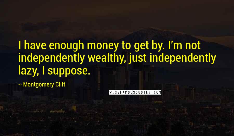 Montgomery Clift Quotes: I have enough money to get by. I'm not independently wealthy, just independently lazy, I suppose.