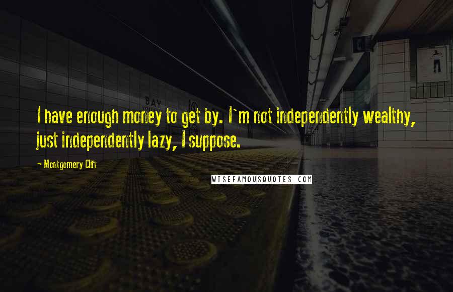 Montgomery Clift Quotes: I have enough money to get by. I'm not independently wealthy, just independently lazy, I suppose.