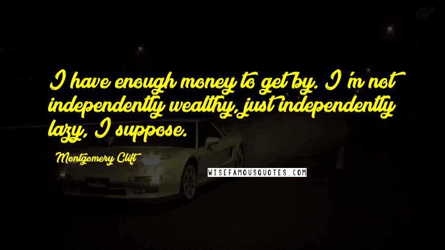 Montgomery Clift Quotes: I have enough money to get by. I'm not independently wealthy, just independently lazy, I suppose.