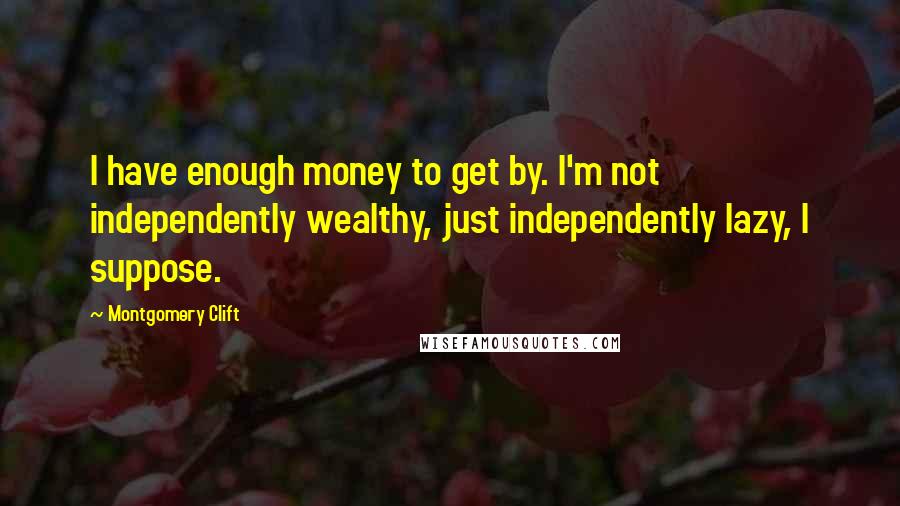 Montgomery Clift Quotes: I have enough money to get by. I'm not independently wealthy, just independently lazy, I suppose.