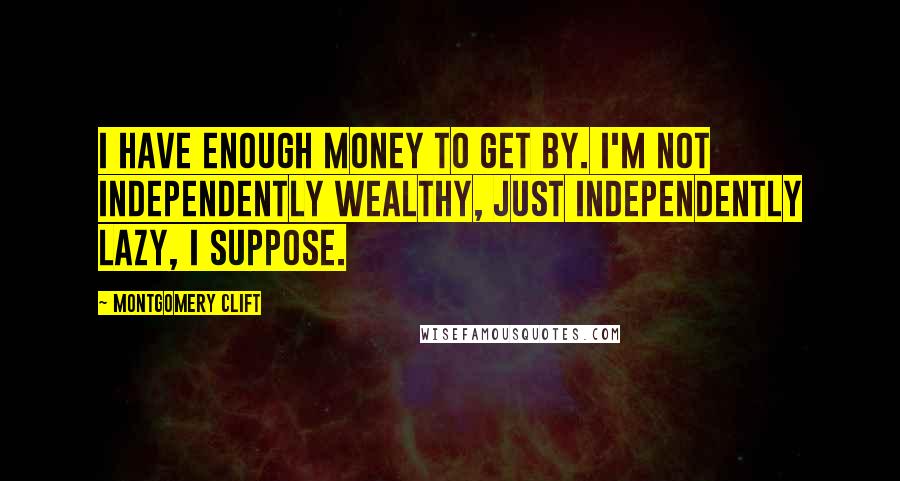 Montgomery Clift Quotes: I have enough money to get by. I'm not independently wealthy, just independently lazy, I suppose.