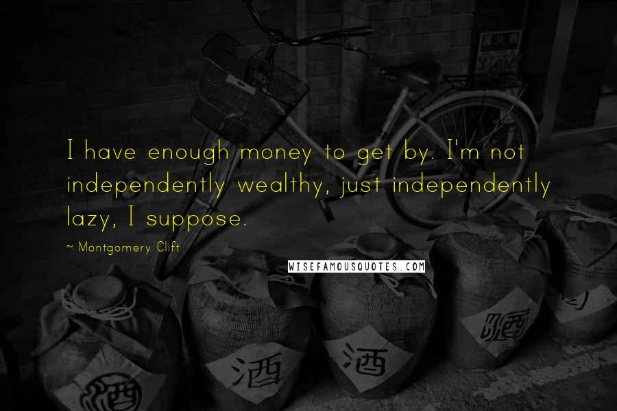 Montgomery Clift Quotes: I have enough money to get by. I'm not independently wealthy, just independently lazy, I suppose.