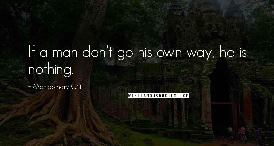 Montgomery Clift Quotes: If a man don't go his own way, he is nothing.