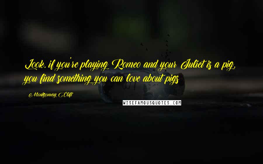 Montgomery Clift Quotes: Look, if you're playing Romeo and your Juliet is a pig, you find something you can love about pigs!