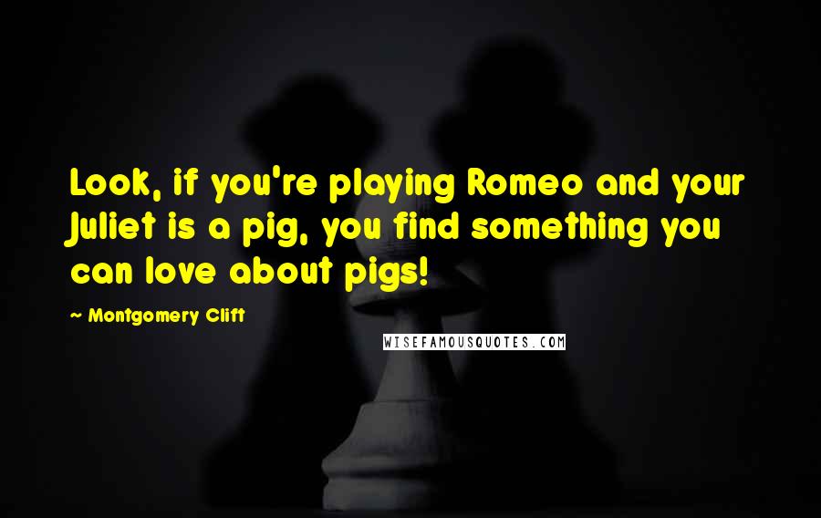 Montgomery Clift Quotes: Look, if you're playing Romeo and your Juliet is a pig, you find something you can love about pigs!