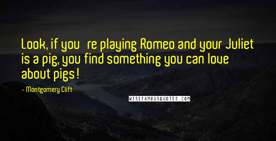 Montgomery Clift Quotes: Look, if you're playing Romeo and your Juliet is a pig, you find something you can love about pigs!