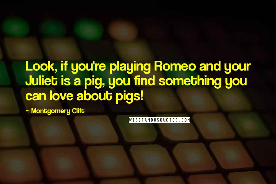 Montgomery Clift Quotes: Look, if you're playing Romeo and your Juliet is a pig, you find something you can love about pigs!