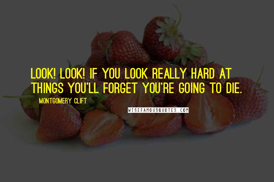 Montgomery Clift Quotes: Look! Look! If you look really hard at things you'll forget you're going to die.