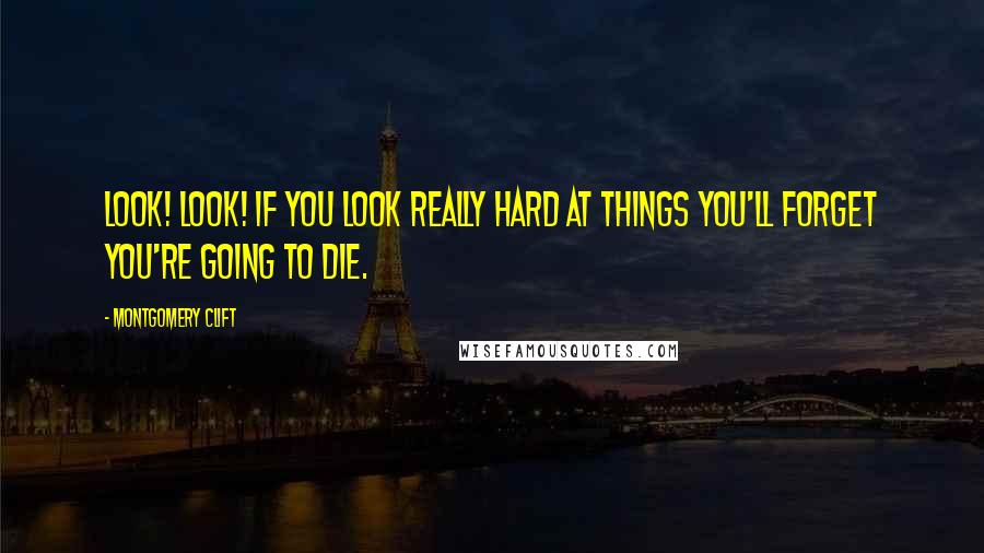 Montgomery Clift Quotes: Look! Look! If you look really hard at things you'll forget you're going to die.