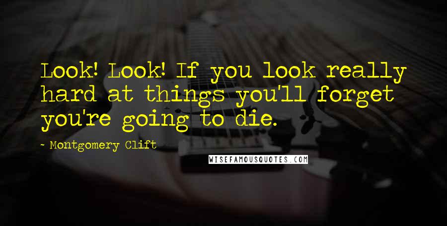 Montgomery Clift Quotes: Look! Look! If you look really hard at things you'll forget you're going to die.