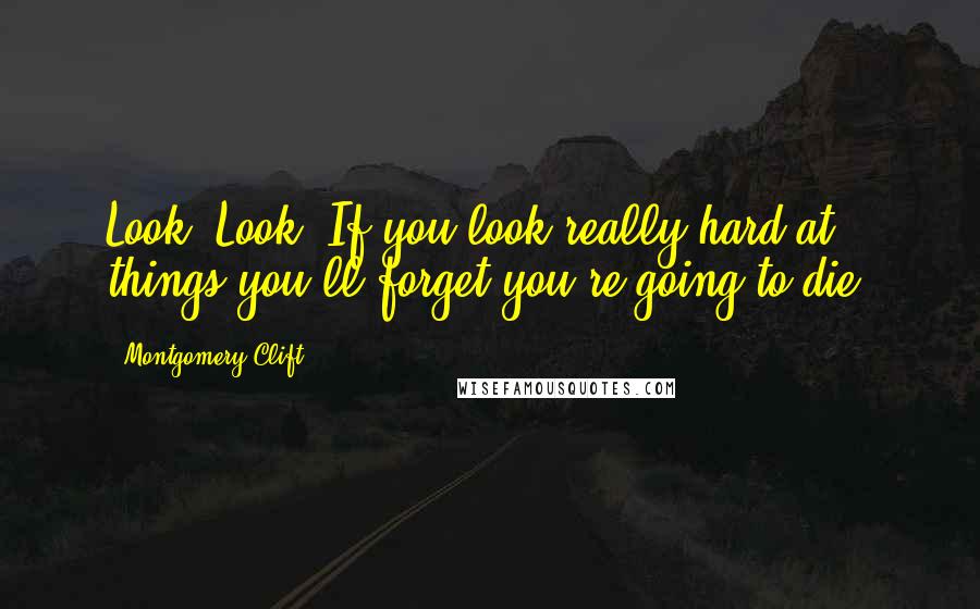 Montgomery Clift Quotes: Look! Look! If you look really hard at things you'll forget you're going to die.