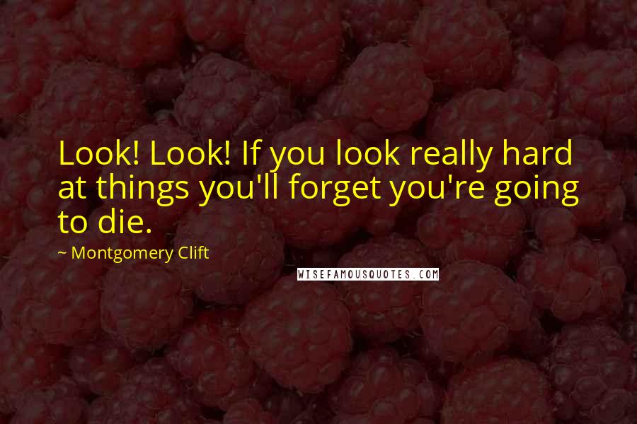 Montgomery Clift Quotes: Look! Look! If you look really hard at things you'll forget you're going to die.