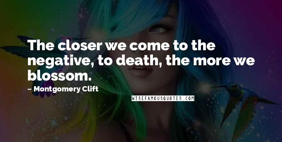 Montgomery Clift Quotes: The closer we come to the negative, to death, the more we blossom.