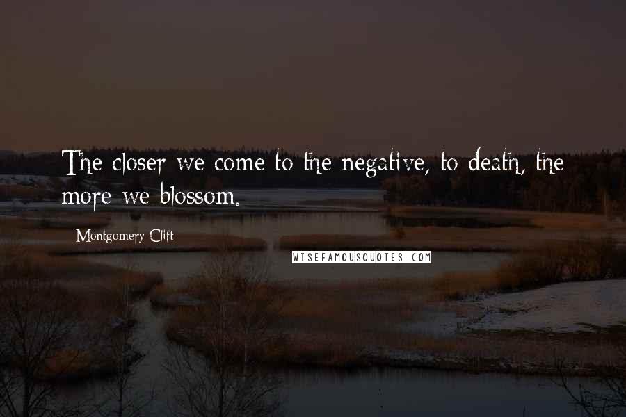 Montgomery Clift Quotes: The closer we come to the negative, to death, the more we blossom.