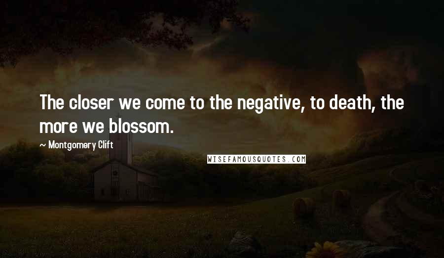 Montgomery Clift Quotes: The closer we come to the negative, to death, the more we blossom.