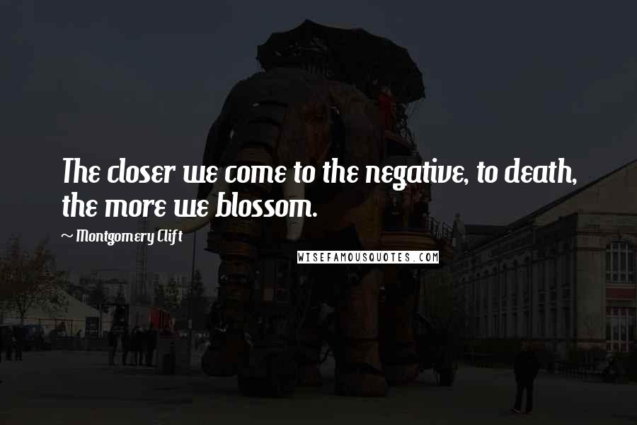 Montgomery Clift Quotes: The closer we come to the negative, to death, the more we blossom.