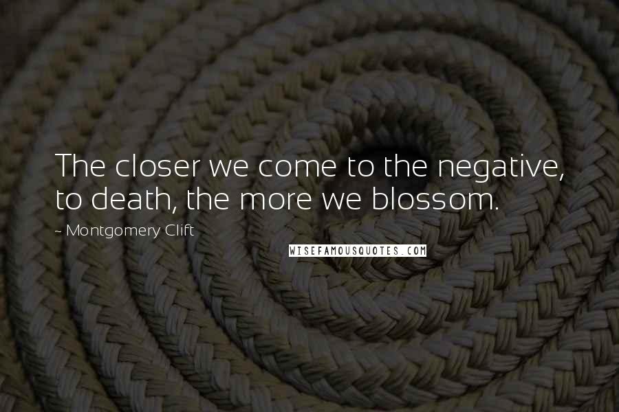 Montgomery Clift Quotes: The closer we come to the negative, to death, the more we blossom.