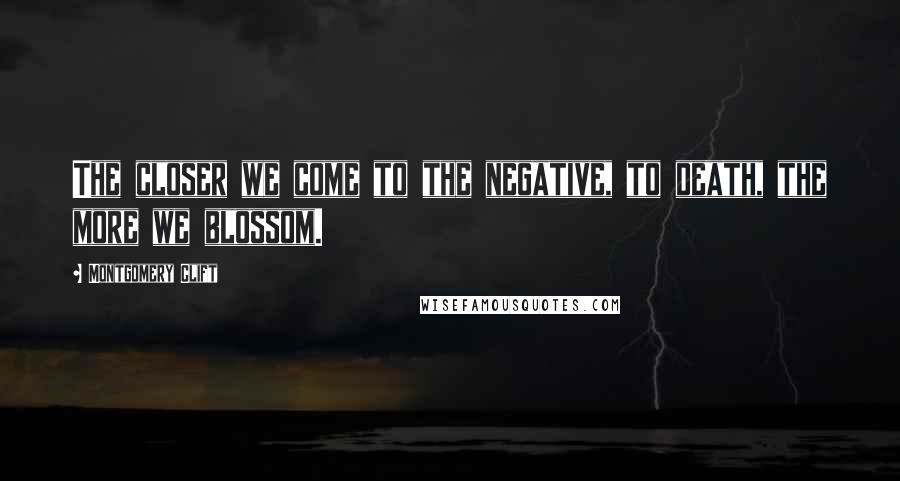 Montgomery Clift Quotes: The closer we come to the negative, to death, the more we blossom.