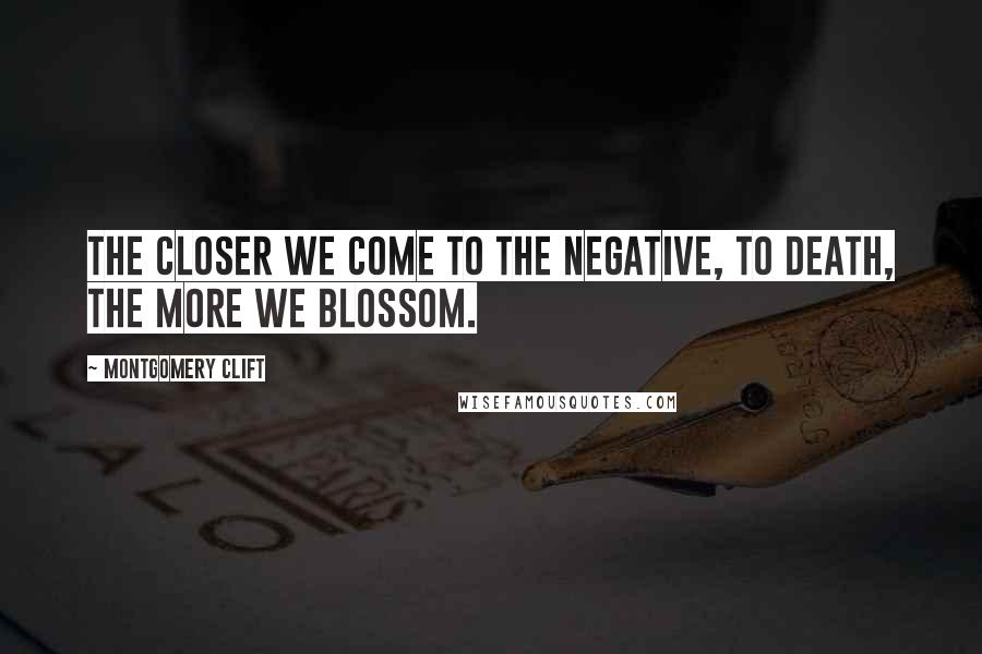 Montgomery Clift Quotes: The closer we come to the negative, to death, the more we blossom.