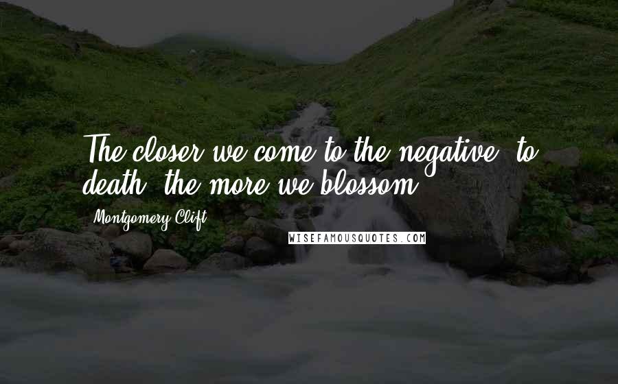 Montgomery Clift Quotes: The closer we come to the negative, to death, the more we blossom.